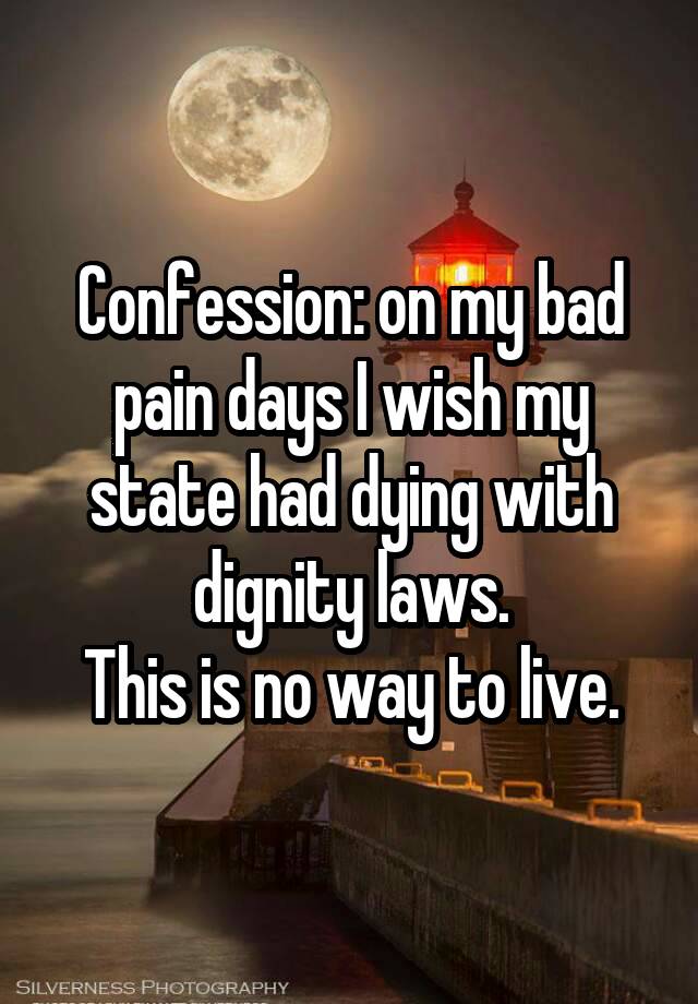 Confession: on my bad pain days I wish my state had dying with dignity laws.
This is no way to live.