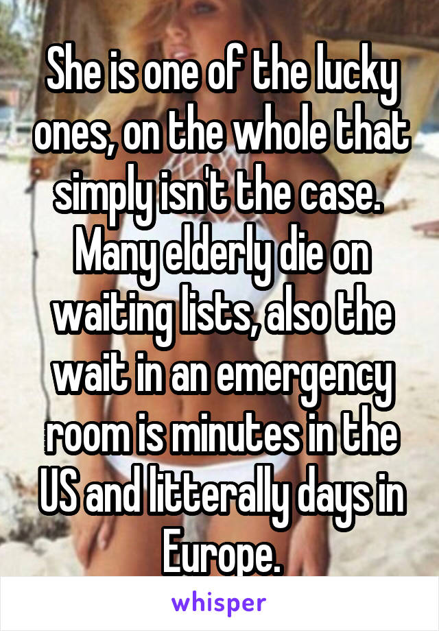 She is one of the lucky ones, on the whole that simply isn't the case.  Many elderly die on waiting lists, also the wait in an emergency room is minutes in the US and litterally days in Europe.