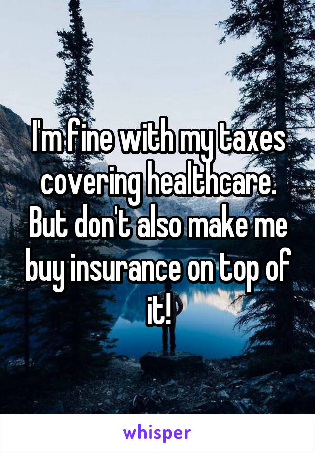 I'm fine with my taxes covering healthcare. But don't also make me buy insurance on top of it!