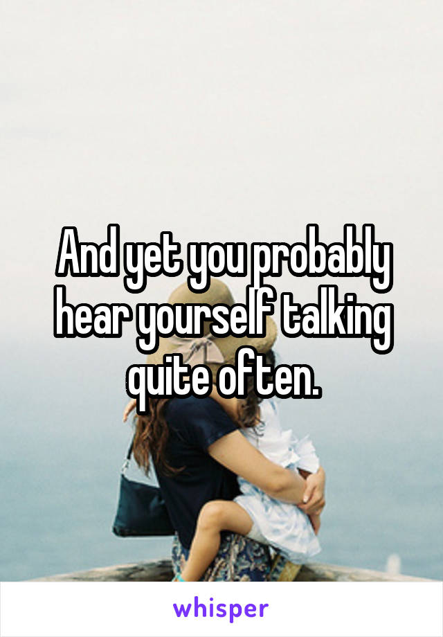 And yet you probably hear yourself talking quite often.