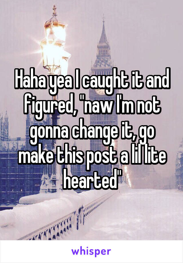 Haha yea I caught it and figured, "naw I'm not gonna change it, go make this post a lil lite hearted"