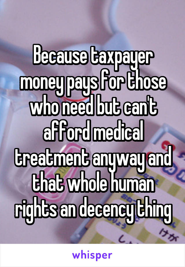 Because taxpayer money pays for those who need but can't afford medical treatment anyway and that whole human rights an decency thing