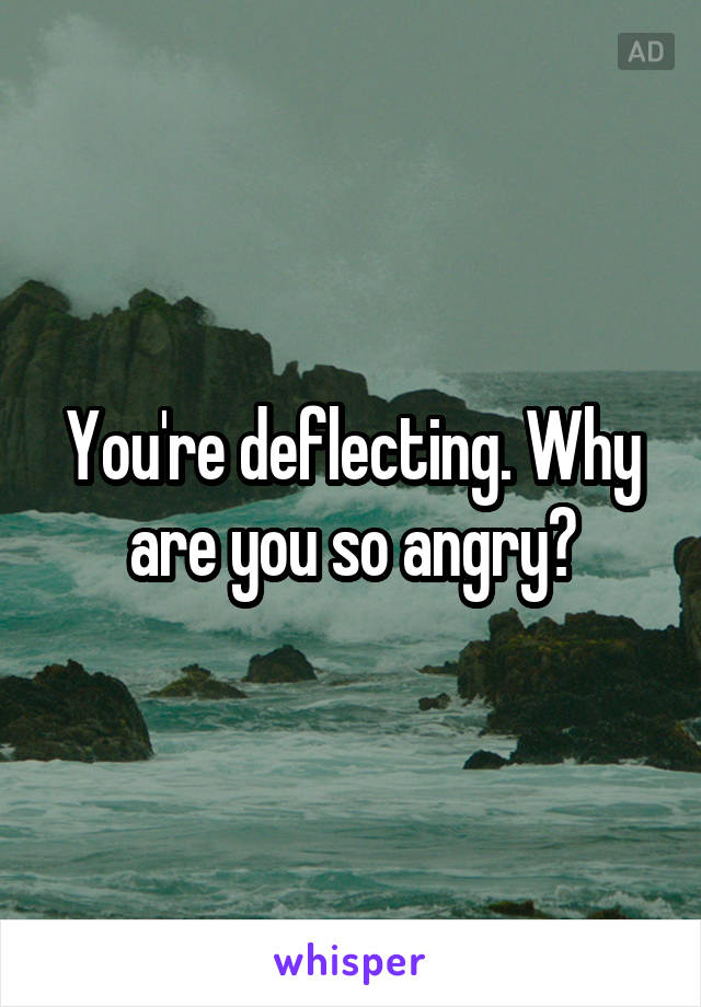 You're deflecting. Why are you so angry?