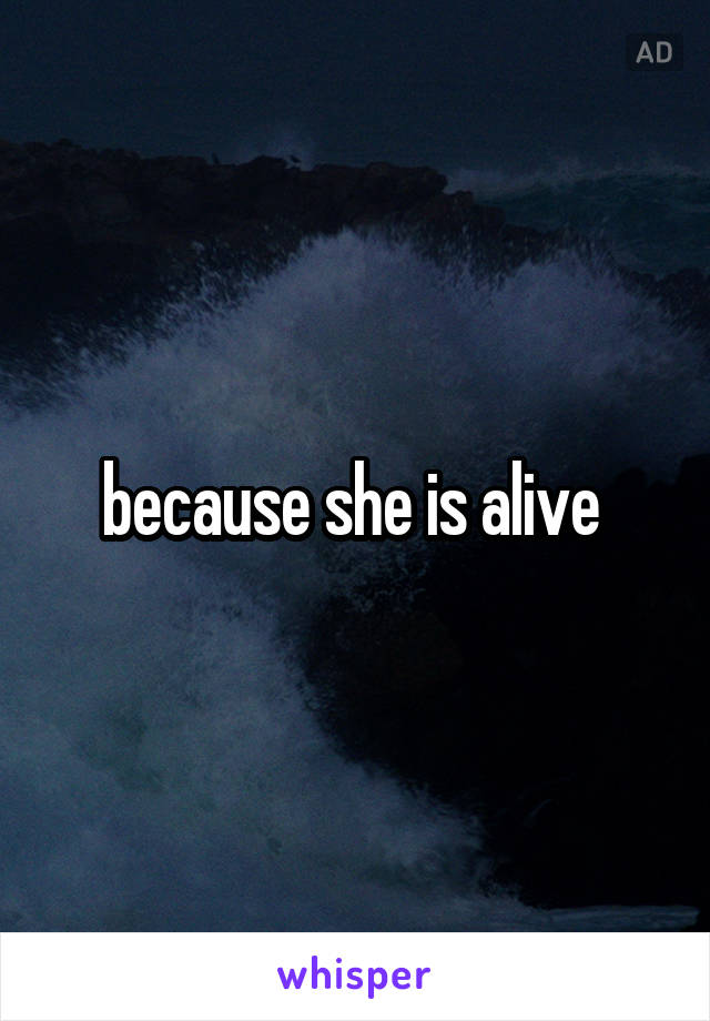 because she is alive 