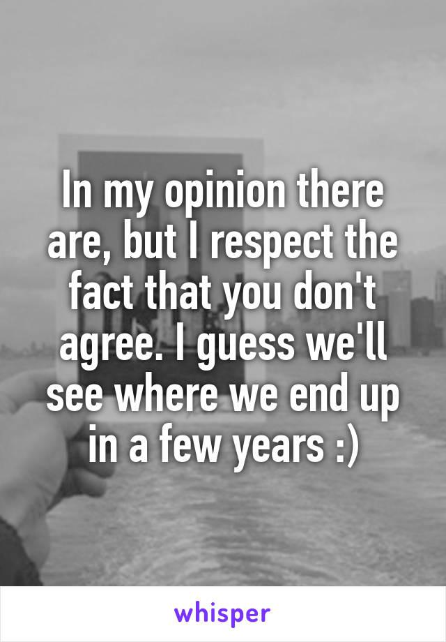 In my opinion there are, but I respect the fact that you don't agree. I guess we'll see where we end up in a few years :)