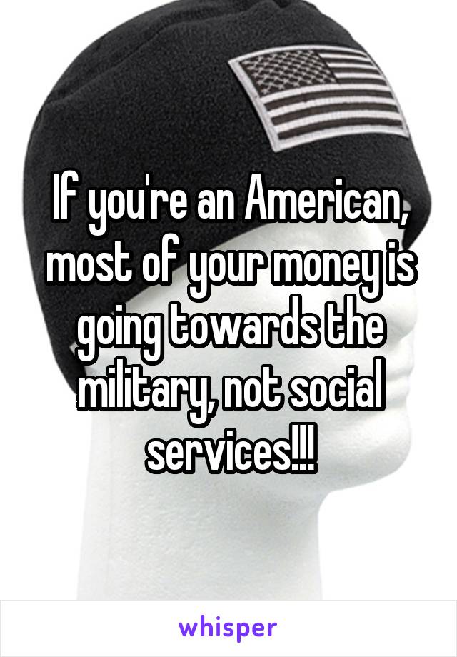 If you're an American, most of your money is going towards the military, not social services!!!