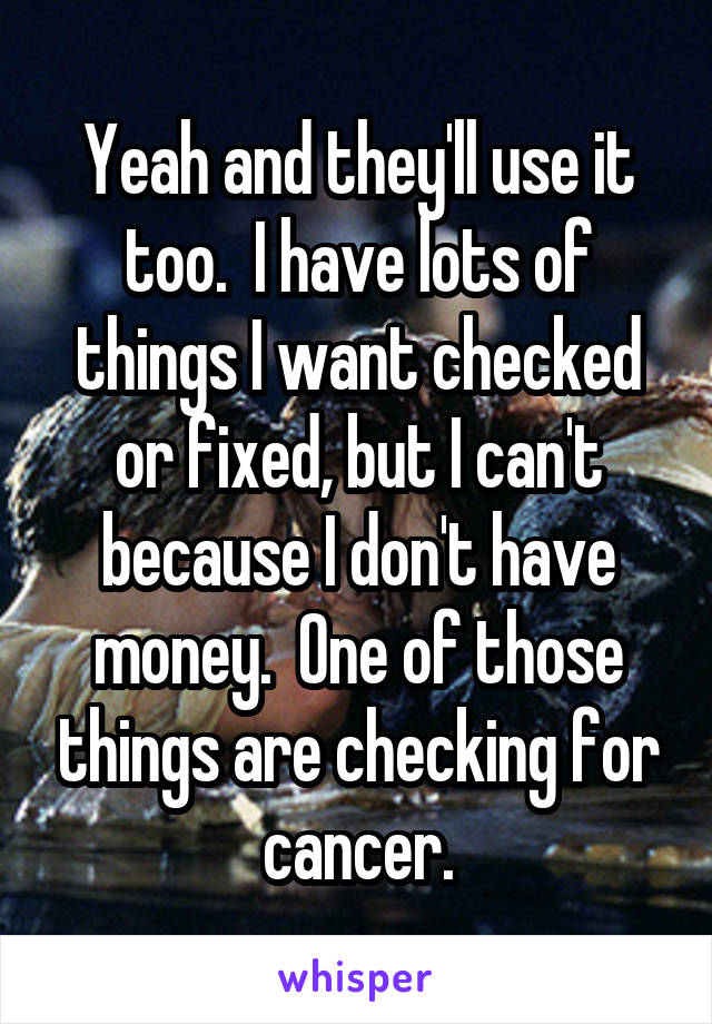 Yeah and they'll use it too.  I have lots of things I want checked or fixed, but I can't because I don't have money.  One of those things are checking for cancer.