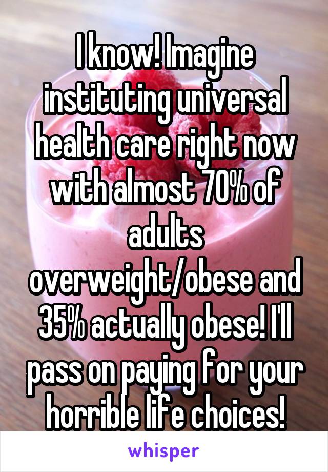 I know! Imagine instituting universal health care right now with almost 70% of adults overweight/obese and 35% actually obese! I'll pass on paying for your horrible life choices!