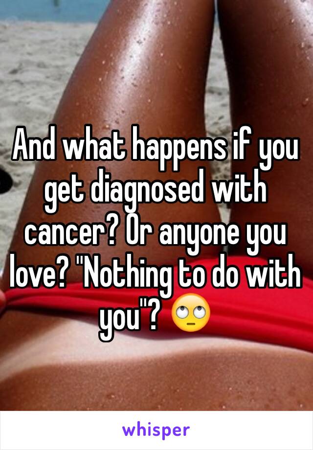 And what happens if you get diagnosed with cancer? Or anyone you love? "Nothing to do with you"? 🙄