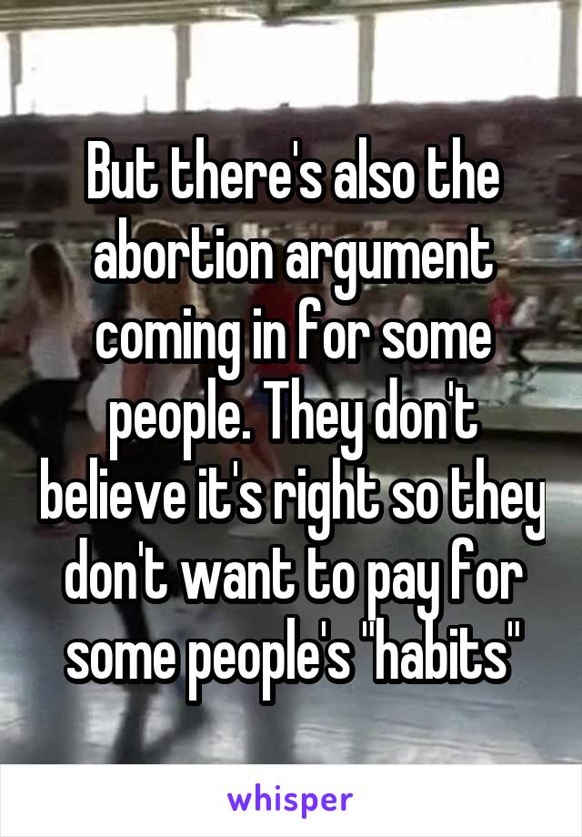 But there's also the abortion argument coming in for some people. They don't believe it's right so they don't want to pay for some people's "habits"