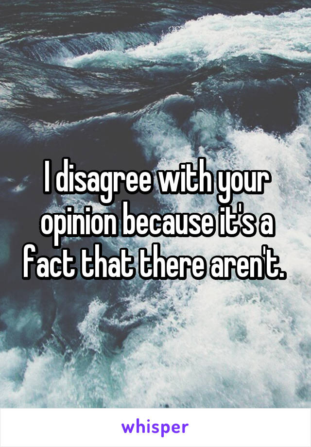 I disagree with your opinion because it's a fact that there aren't. 