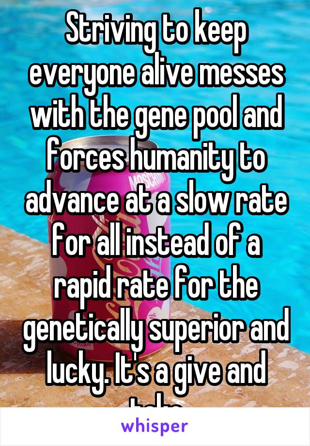 Striving to keep everyone alive messes with the gene pool and forces humanity to advance at a slow rate for all instead of a rapid rate for the genetically superior and lucky. It's a give and take