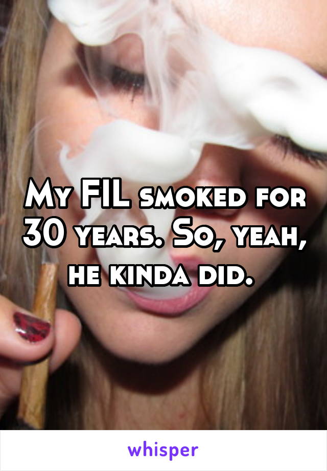 My FIL smoked for 30 years. So, yeah, he kinda did. 