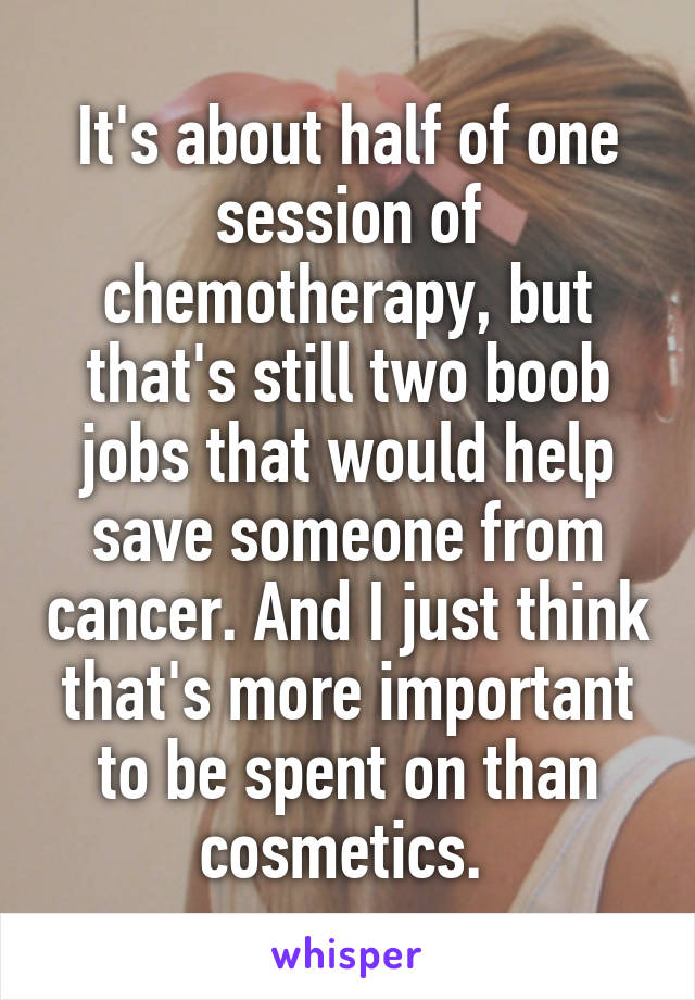 It's about half of one session of chemotherapy, but that's still two boob jobs that would help save someone from cancer. And I just think that's more important to be spent on than cosmetics. 