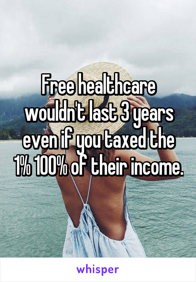 Free healthcare wouldn't last 3 years even if you taxed the 1% 100% of their income. 