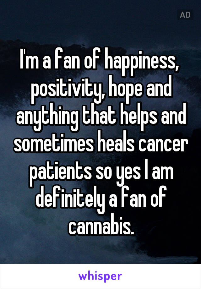 I'm a fan of happiness,  positivity, hope and anything that helps and sometimes heals cancer patients so yes I am definitely a fan of cannabis.