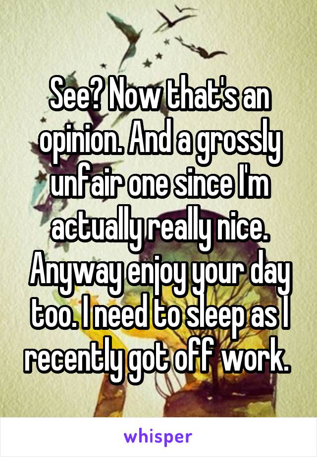 See? Now that's an opinion. And a grossly unfair one since I'm actually really nice. Anyway enjoy your day too. I need to sleep as I recently got off work. 