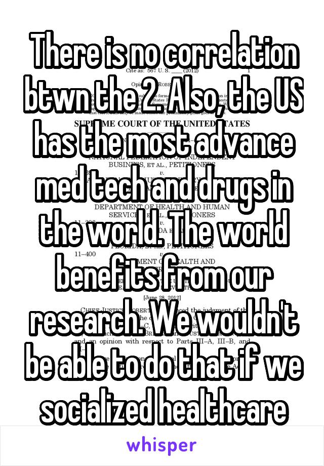 There is no correlation btwn the 2. Also, the US has the most advance med tech and drugs in the world. The world benefits from our research. We wouldn't be able to do that if we socialized healthcare