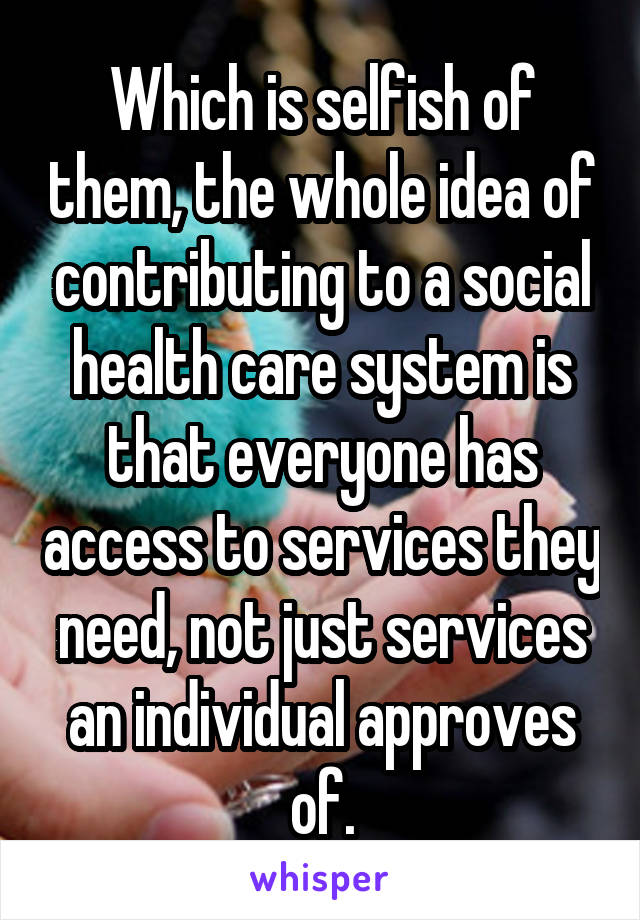 Which is selfish of them, the whole idea of contributing to a social health care system is that everyone has access to services they need, not just services an individual approves of.