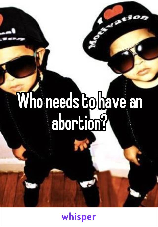 Who needs to have an abortion?