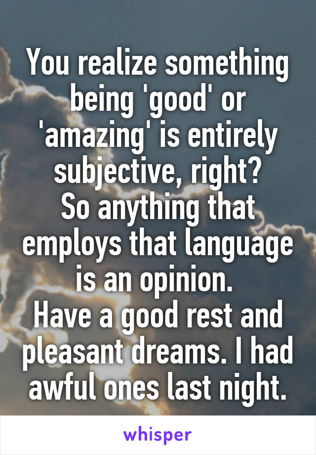 You realize something being 'good' or 'amazing' is entirely subjective, right?
So anything that employs that language is an opinion. 
Have a good rest and pleasant dreams. I had awful ones last night.