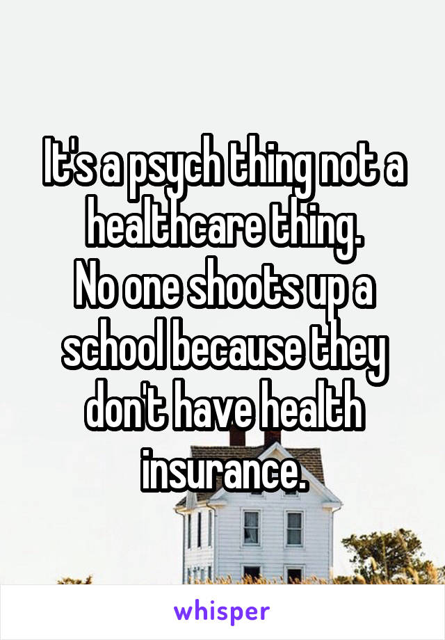 It's a psych thing not a healthcare thing.
No one shoots up a school because they don't have health insurance.