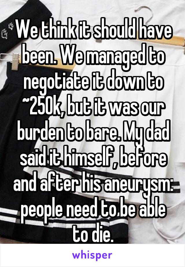 We think it should have been. We managed to negotiate it down to ~250k, but it was our burden to bare. My dad said it himself, before and after his aneurysm: people need to be able to die.