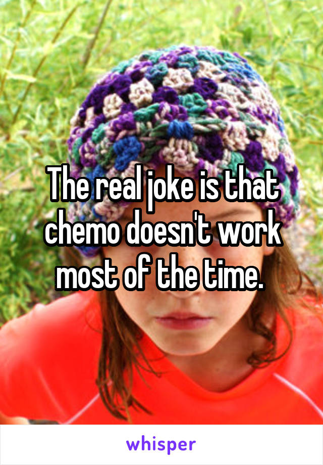 The real joke is that chemo doesn't work most of the time. 