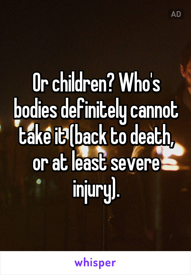 Or children? Who's bodies definitely cannot take it (back to death, or at least severe injury).