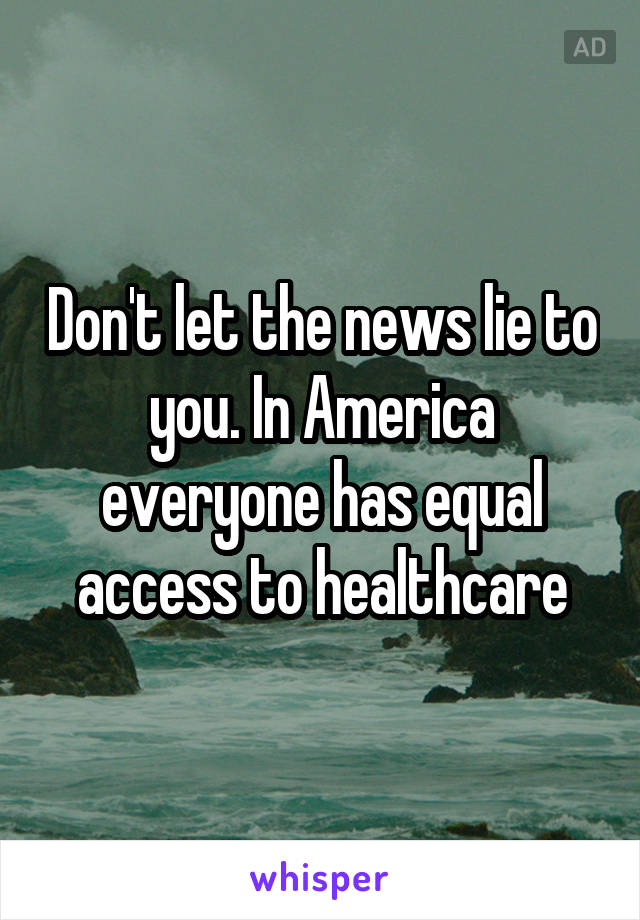 Don't let the news lie to you. In America everyone has equal access to healthcare