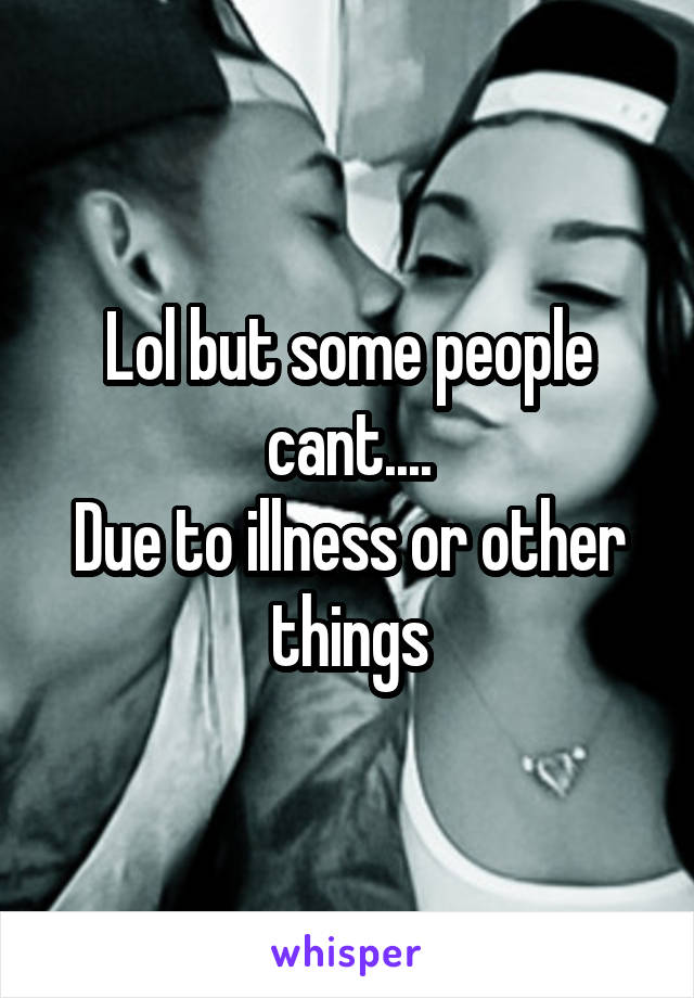 Lol but some people cant....
Due to illness or other things