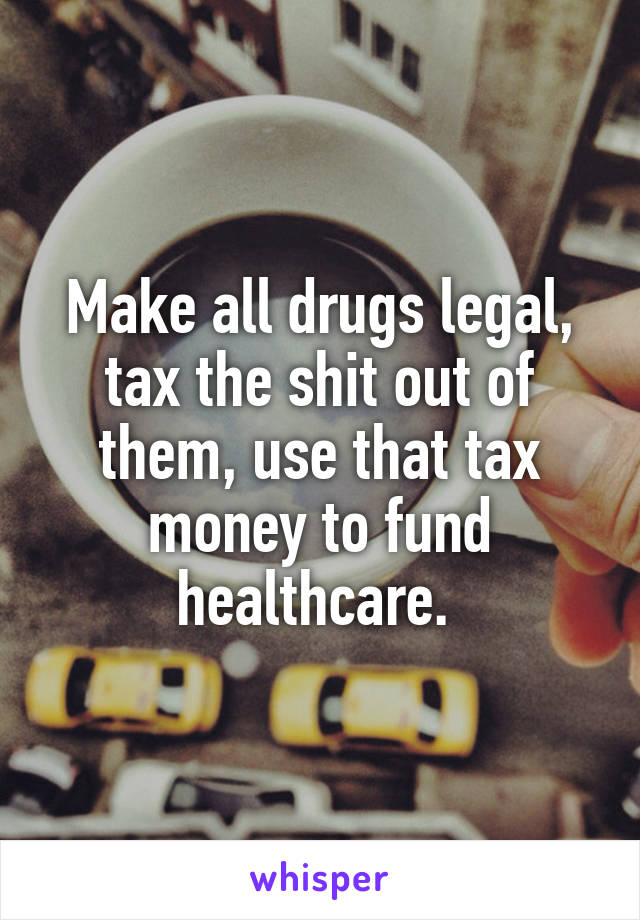 Make all drugs legal, tax the shit out of them, use that tax money to fund healthcare. 