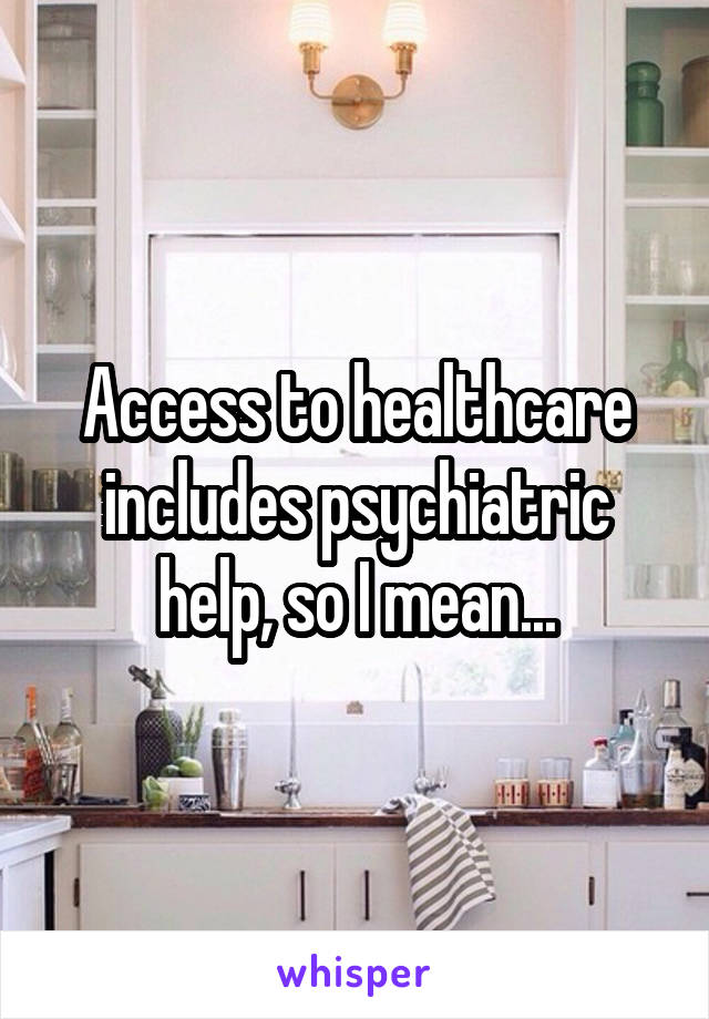 Access to healthcare includes psychiatric help, so I mean...