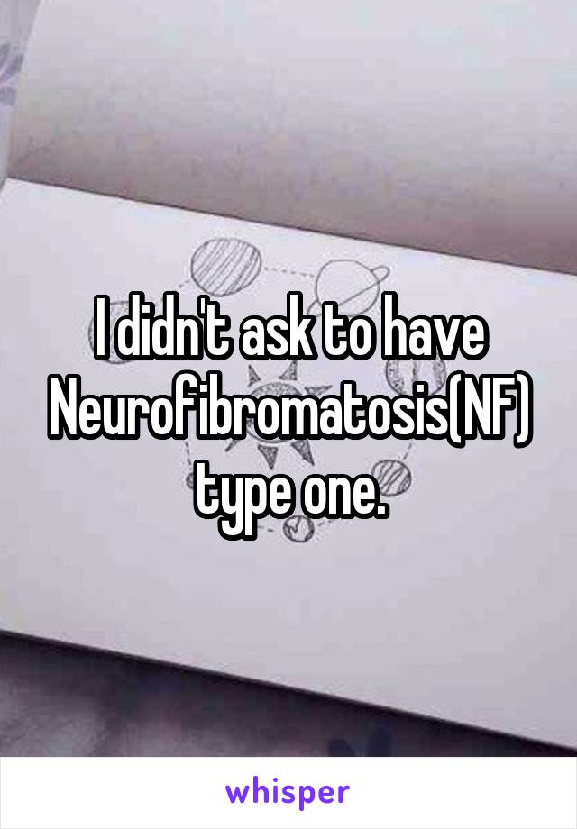 I didn't ask to have Neurofibromatosis(NF) type one.