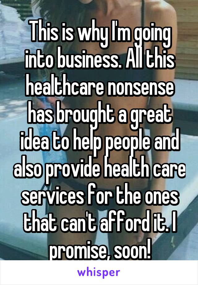 This is why I'm going into business. All this healthcare nonsense has brought a great idea to help people and also provide health care services for the ones that can't afford it. I promise, soon!