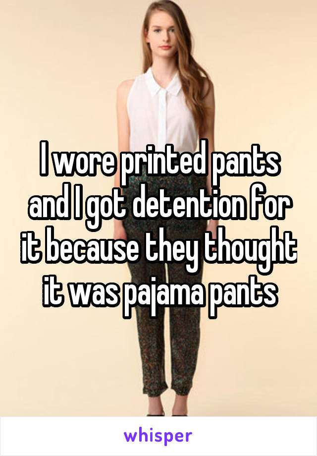 I wore printed pants and I got detention for it because they thought it was pajama pants