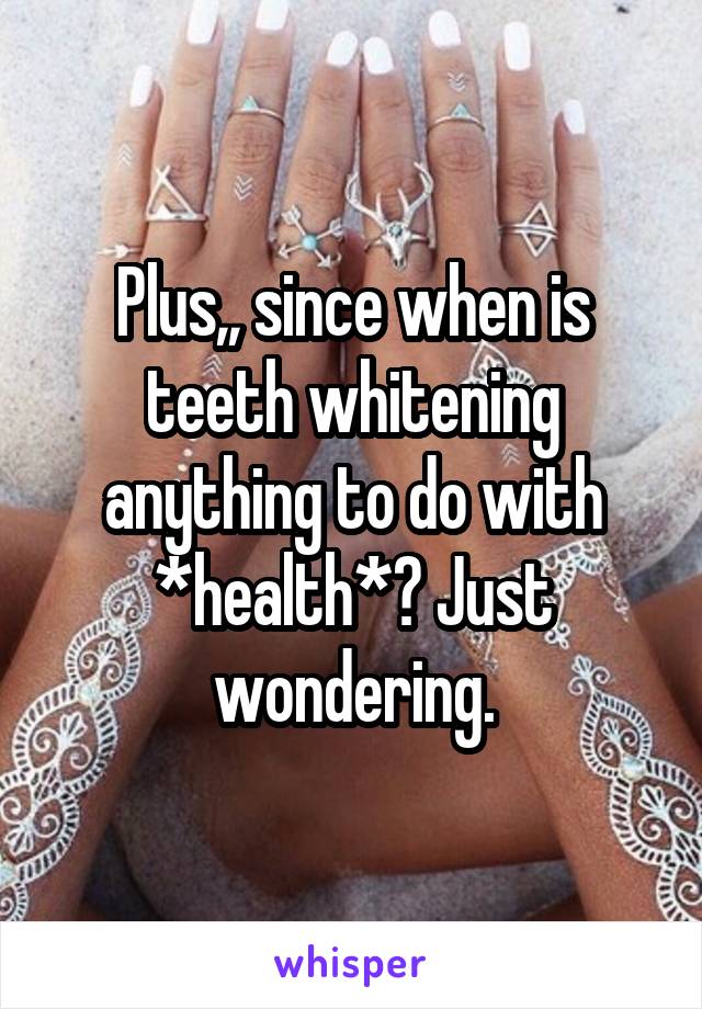 Plus,, since when is teeth whitening anything to do with *health*? Just wondering.