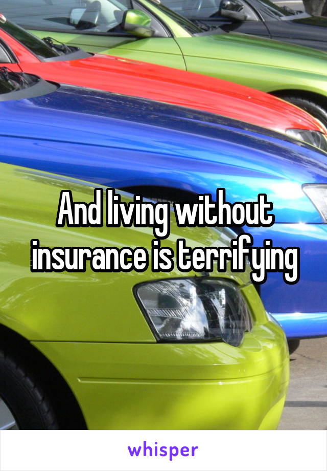 And living without insurance is terrifying