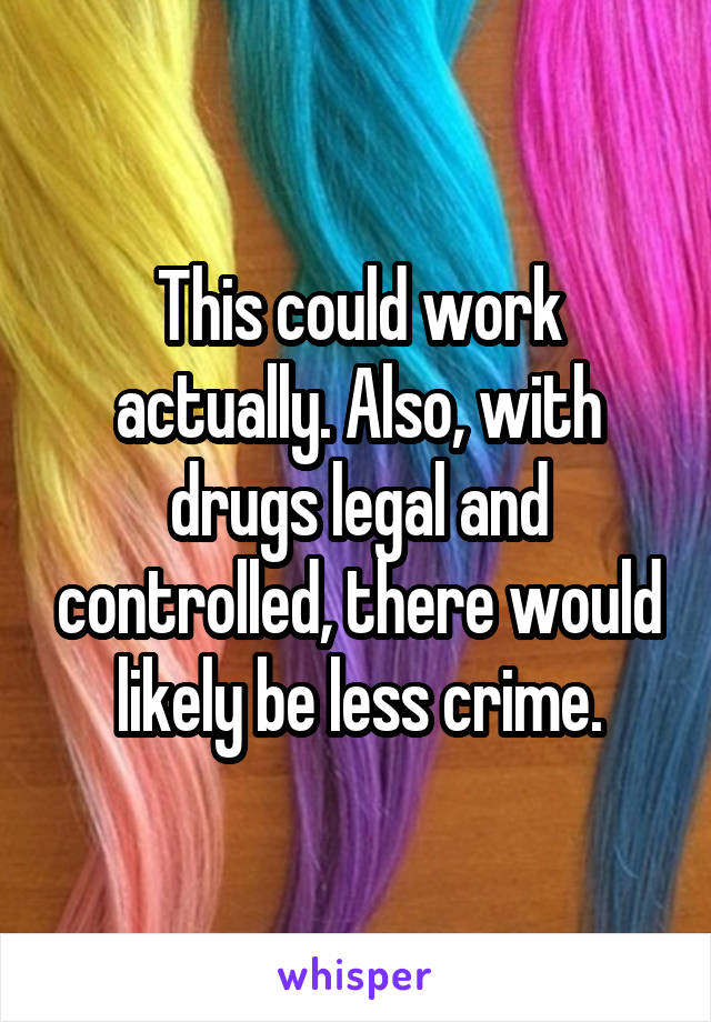 This could work actually. Also, with drugs legal and controlled, there would likely be less crime.