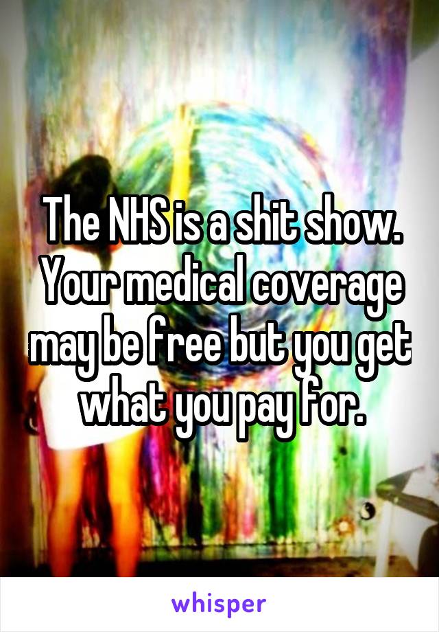 The NHS is a shit show. Your medical coverage may be free but you get what you pay for.