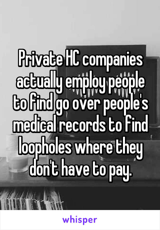 Private HC companies actually employ people to find go over people's medical records to find loopholes where they don't have to pay.