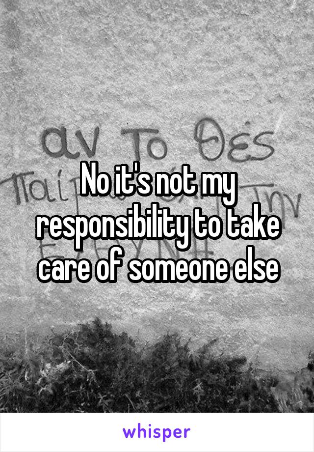 No it's not my responsibility to take care of someone else