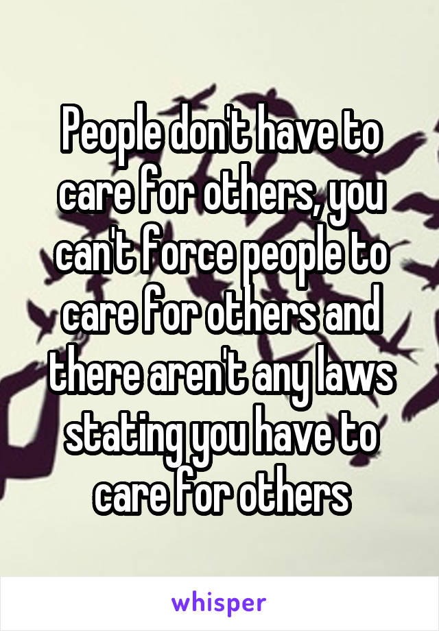 People don't have to care for others, you can't force people to care for others and there aren't any laws stating you have to care for others