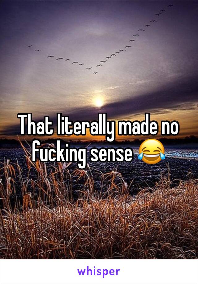 That literally made no fucking sense 😂