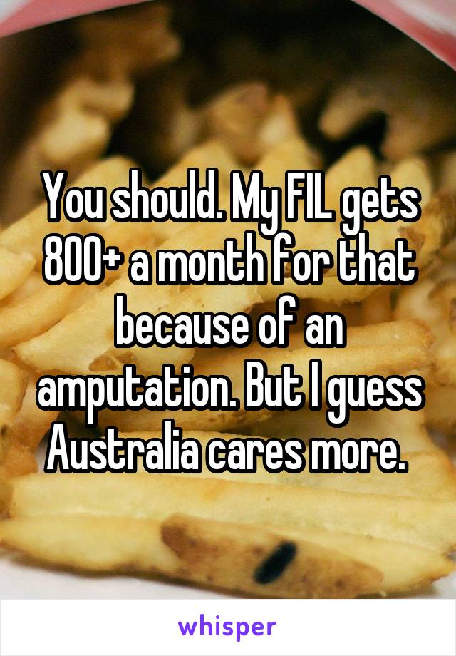 You should. My FIL gets 800+ a month for that because of an amputation. But I guess Australia cares more. 