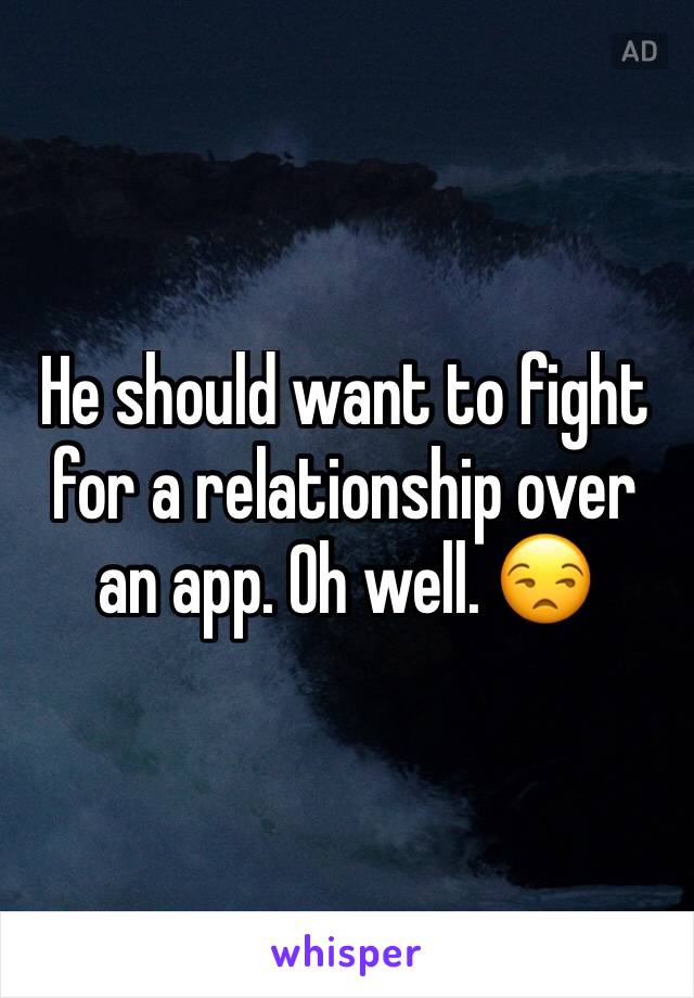 He should want to fight for a relationship over an app. Oh well. 😒