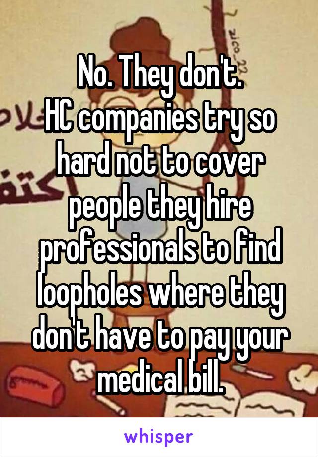 No. They don't.
HC companies try so hard not to cover people they hire professionals to find loopholes where they don't have to pay your medical bill.