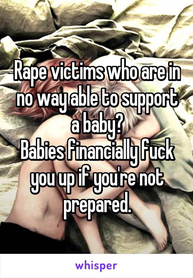 Rape victims who are in no way able to support a baby?
Babies financially fuck you up if you're not prepared.