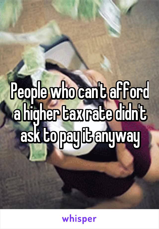 People who can't afford a higher tax rate didn't ask to pay it anyway