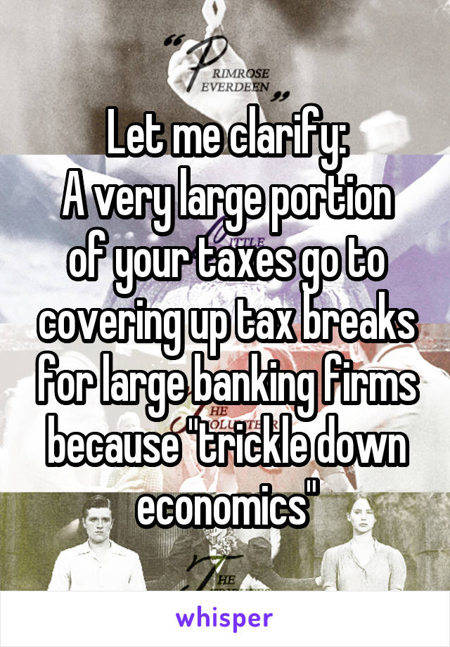 Let me clarify:
A very large portion of your taxes go to covering up tax breaks for large banking firms because "trickle down economics"